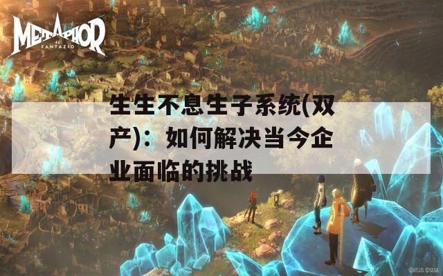 生生不息生子系统(双产)：如何解决当今企业面临的挑战