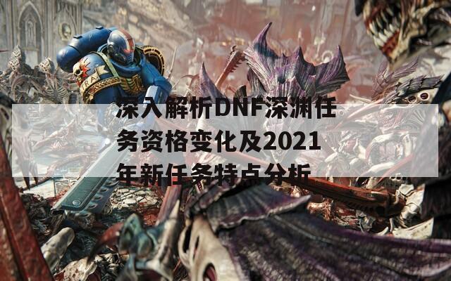 深入解析DNF深渊任务资格变化及2021年新任务特点分析