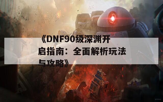 《DNF90级深渊开启指南：全面解析玩法与攻略》