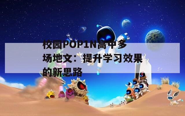 校园POP1N高中多场地文：提升学习效果的新思路