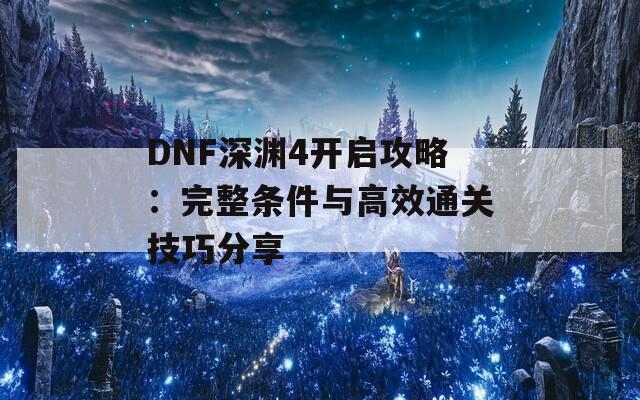 DNF深渊4开启攻略：完整条件与高效通关技巧分享