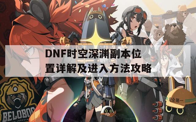 DNF时空深渊副本位置详解及进入方法攻略