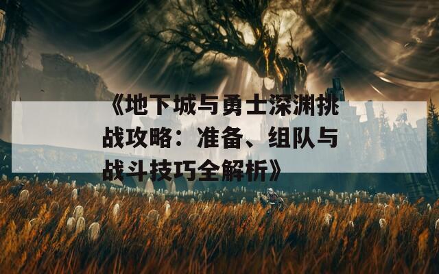 《地下城与勇士深渊挑战攻略：准备、组队与战斗技巧全解析》