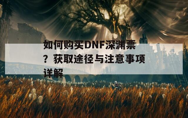 如何购买DNF深渊票？获取途径与注意事项详解