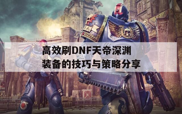 高效刷DNF天帝深渊装备的技巧与策略分享