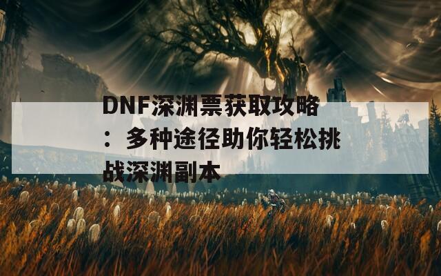 DNF深渊票获取攻略：多种途径助你轻松挑战深渊副本