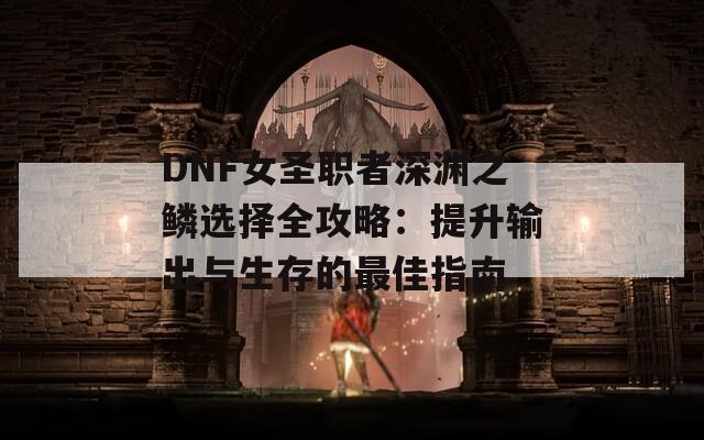 DNF女圣职者深渊之鳞选择全攻略：提升输出与生存的最佳指南