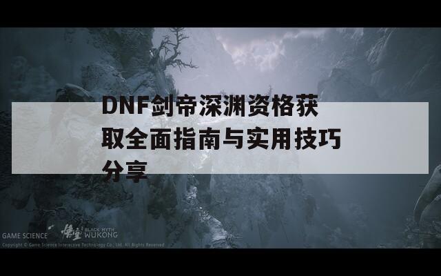 DNF剑帝深渊资格获取全面指南与实用技巧分享