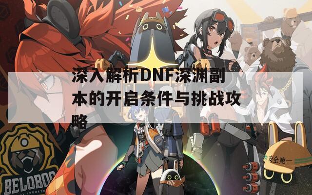 深入解析DNF深渊副本的开启条件与挑战攻略