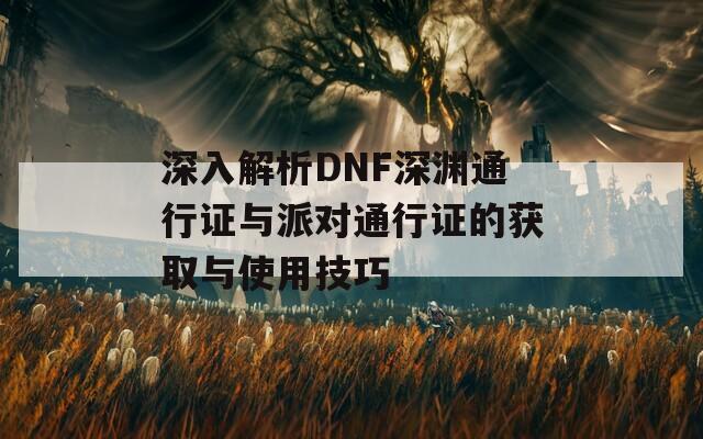 深入解析DNF深渊通行证与派对通行证的获取与使用技巧