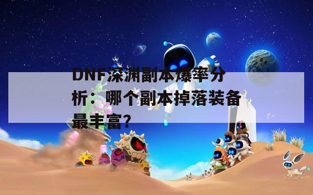 DNF深渊副本爆率分析：哪个副本掉落装备最丰富？