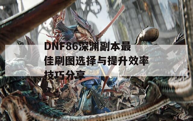 DNF86深渊副本最佳刷图选择与提升效率技巧分享