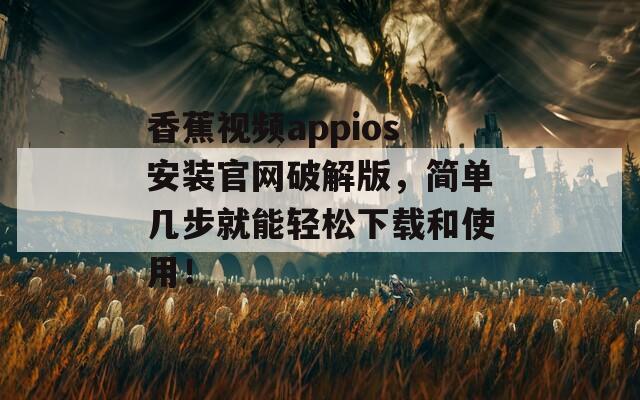 香蕉视频appios安装官网破解版，简单几步就能轻松下载和使用！