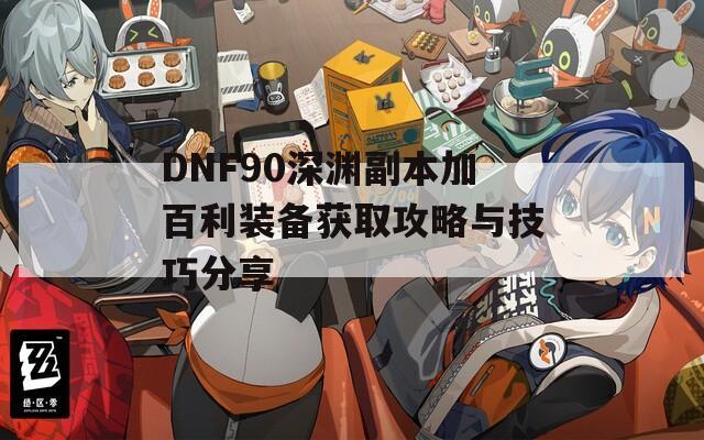 DNF90深渊副本加百利装备获取攻略与技巧分享