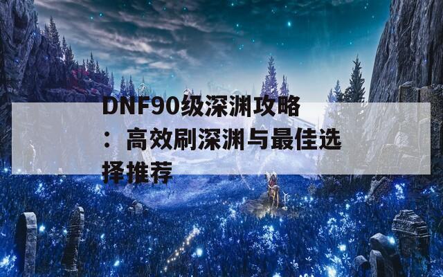 DNF90级深渊攻略：高效刷深渊与最佳选择推荐