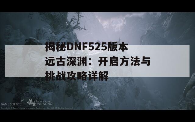 揭秘DNF525版本远古深渊：开启方法与挑战攻略详解