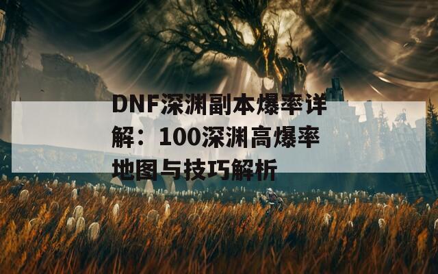 DNF深渊副本爆率详解：100深渊高爆率地图与技巧解析