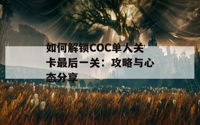 如何解锁COC单人关卡最后一关：攻略与心态分享