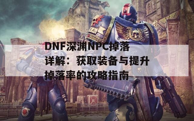 DNF深渊NPC掉落详解：获取装备与提升掉落率的攻略指南