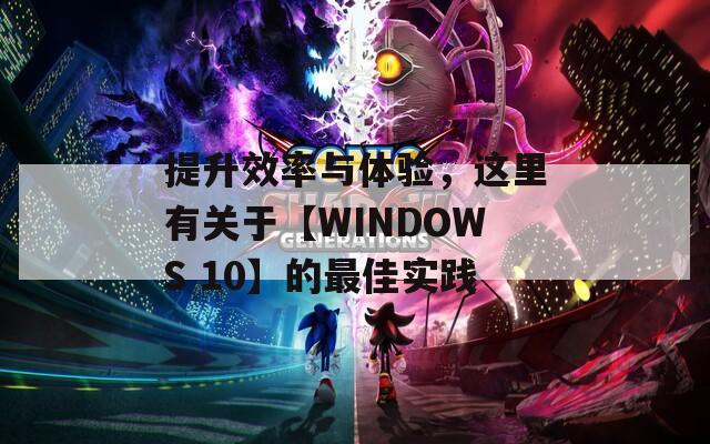 提升效率与体验，这里有关于【WINDOWS 10】的最佳实践