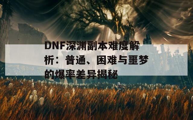 DNF深渊副本难度解析：普通、困难与噩梦的爆率差异揭秘