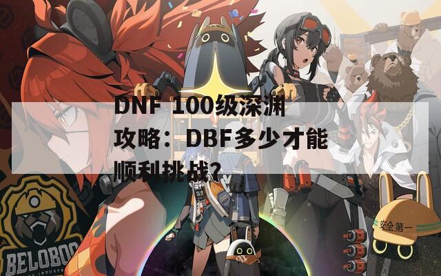 DNF 100级深渊攻略：DBF多少才能顺利挑战？