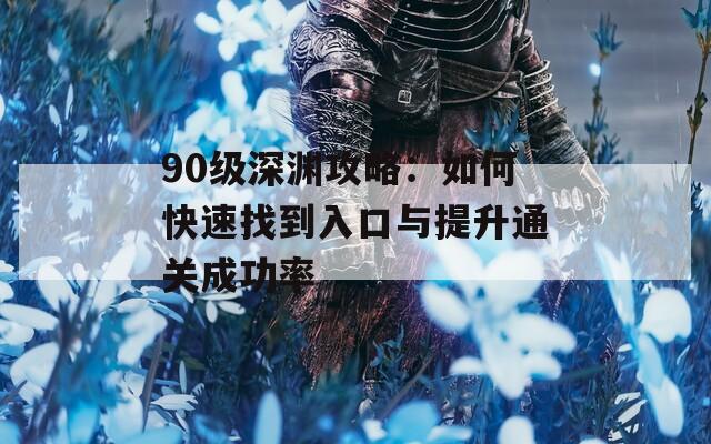 90级深渊攻略：如何快速找到入口与提升通关成功率