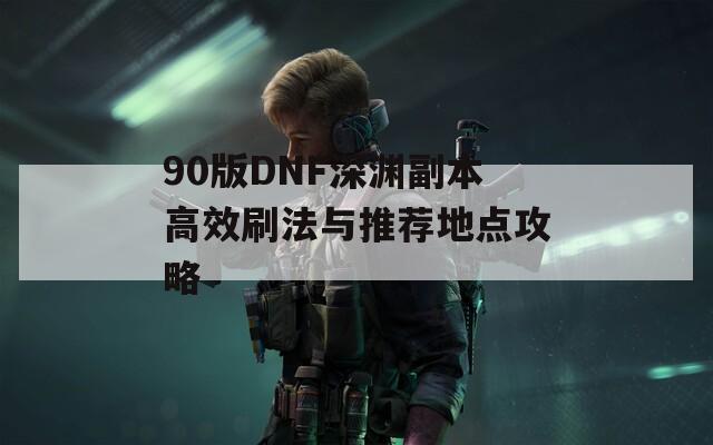 90版DNF深渊副本高效刷法与推荐地点攻略