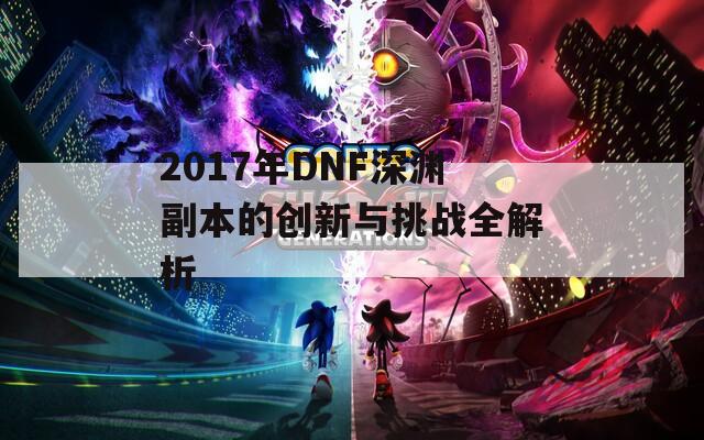 2017年DNF深渊副本的创新与挑战全解析