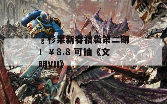 ​杉果新春福袋第二期！￥8.8 可抽《文明VII》