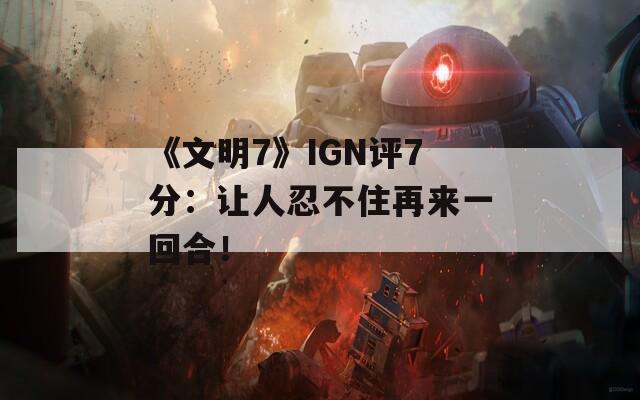 《文明7》IGN评7分：让人忍不住再来一回合！