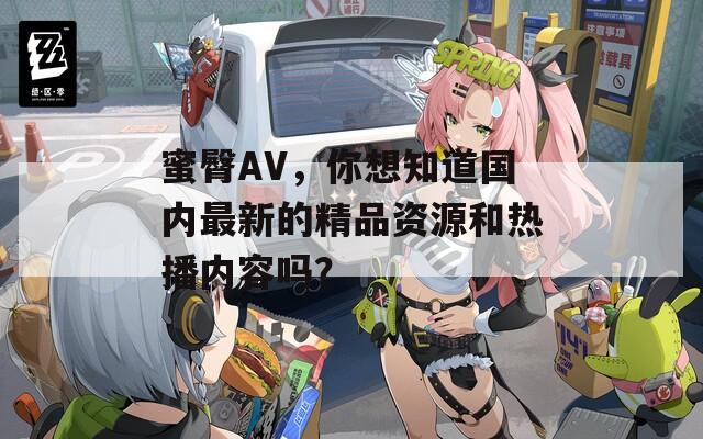 蜜臀AV，你想知道国内最新的精品资源和热播内容吗？