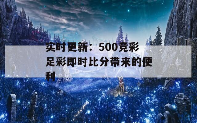 实时更新：500竞彩足彩即时比分带来的便利