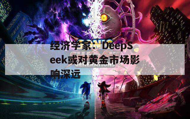 经济学家：DeepSeek或对黄金市场影响深远