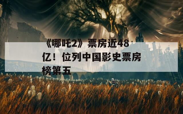 《哪吒2》票房近48亿！位列中国影史票房榜第五