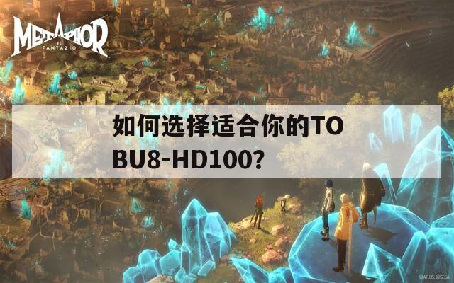 如何选择适合你的TOBU8-HD100？