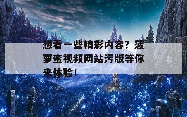 想看一些精彩内容？菠萝蜜视频网站污版等你来体验！