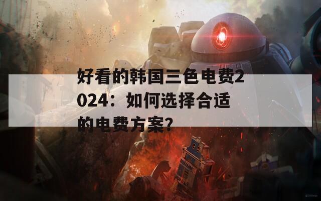 好看的韩国三色电费2024：如何选择合适的电费方案？