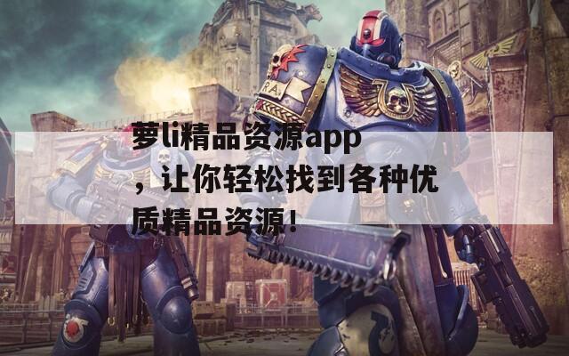 萝li精品资源app，让你轻松找到各种优质精品资源！