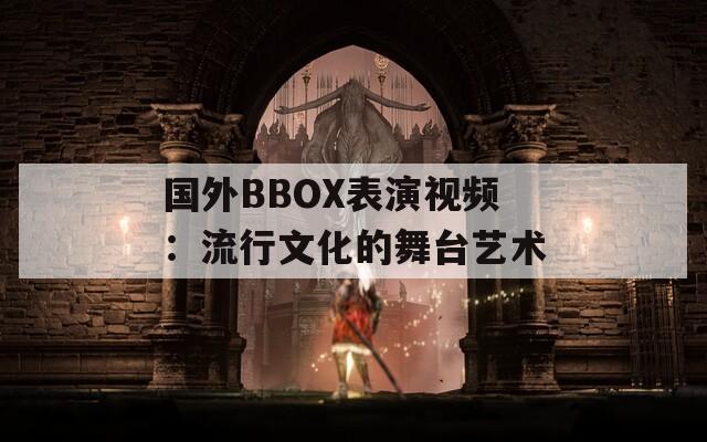 国外BBOX表演视频：流行文化的舞台艺术