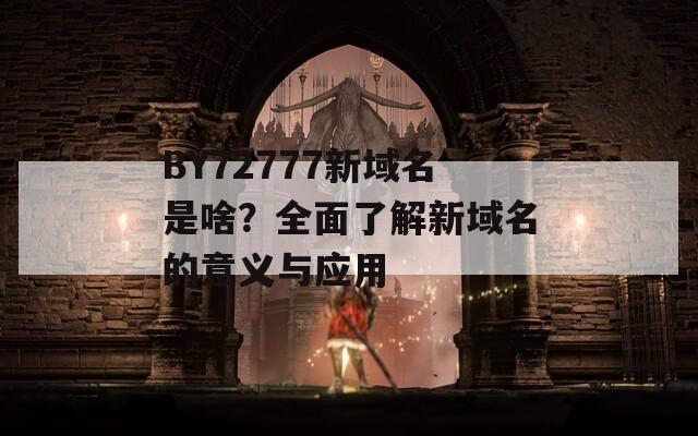 BY72777新域名是啥？全面了解新域名的意义与应用