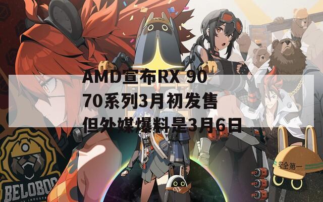 AMD宣布RX 9070系列3月初发售 但外媒爆料是3月6日