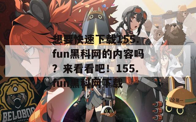 想要快速下载155.fun黑科网的内容吗？来看看吧！155.fun黑科网下载