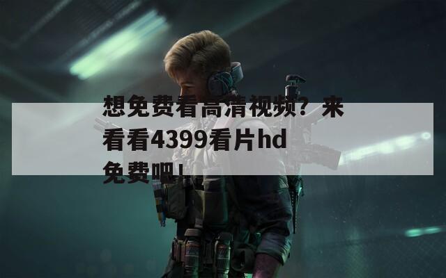 想免费看高清视频？来看看4399看片hd免费吧！