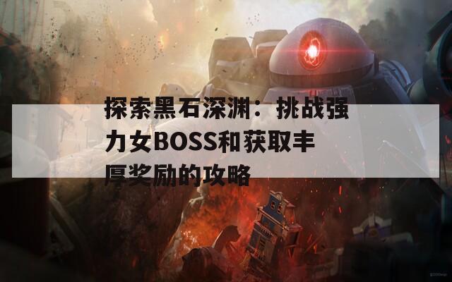 探索黑石深渊：挑战强力女BOSS和获取丰厚奖励的攻略