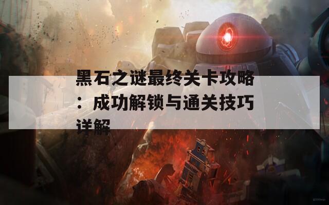 黑石之谜最终关卡攻略：成功解锁与通关技巧详解