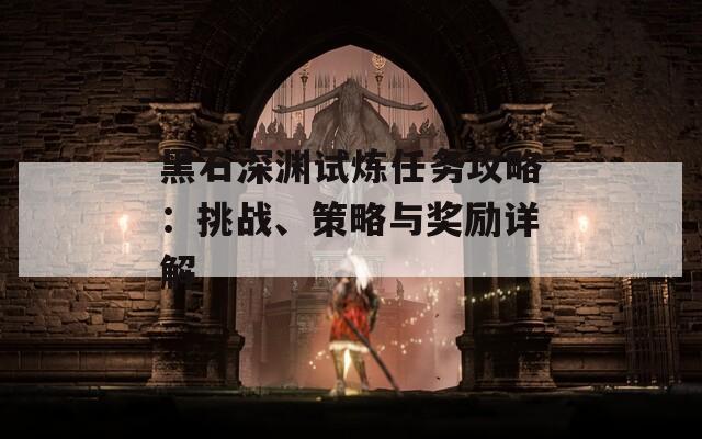 黑石深渊试炼任务攻略：挑战、策略与奖励详解