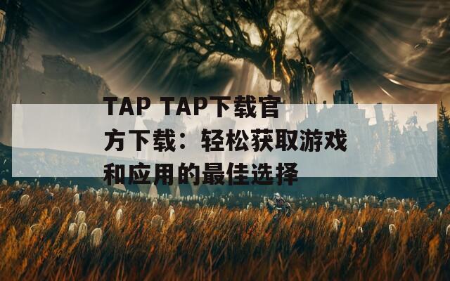 TAP TAP下载官方下载：轻松获取游戏和应用的最佳选择