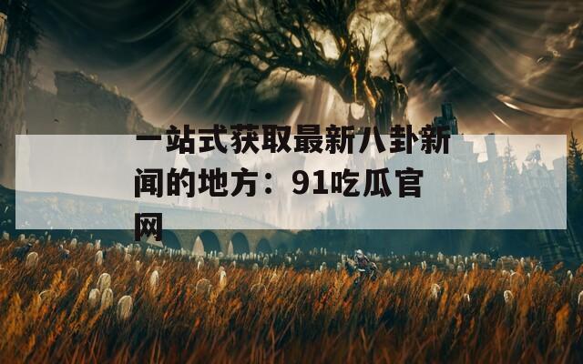 一站式获取最新八卦新闻的地方：91吃瓜官网