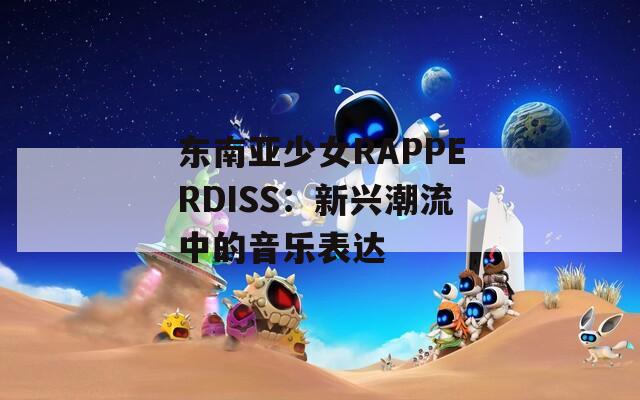 东南亚少女RAPPERDISS：新兴潮流中的音乐表达